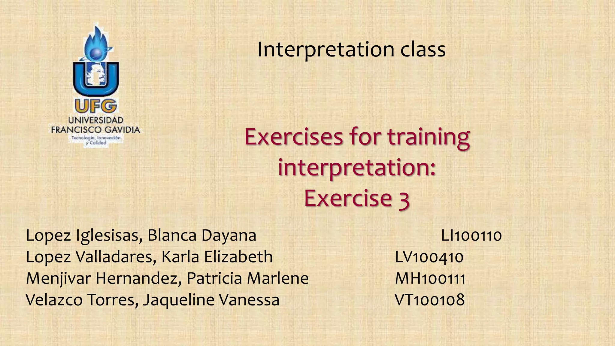 Exercises for training
interpretation:
Exercise 3
Lopez Iglesisas, Blanca Dayana LI100110
Lopez Valladares, Karla Elizabeth LV100410
Menjivar Hernandez, Patricia Marlene MH100111
Velazco Torres, Jaqueline Vanessa VT100108
Interpretation class
 