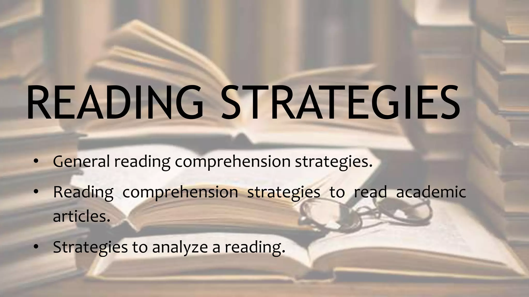READING STRATEGIES
• General reading comprehension strategies.
• Reading comprehension strategies to read academic
articles.
• Strategies to analyze a reading.
 