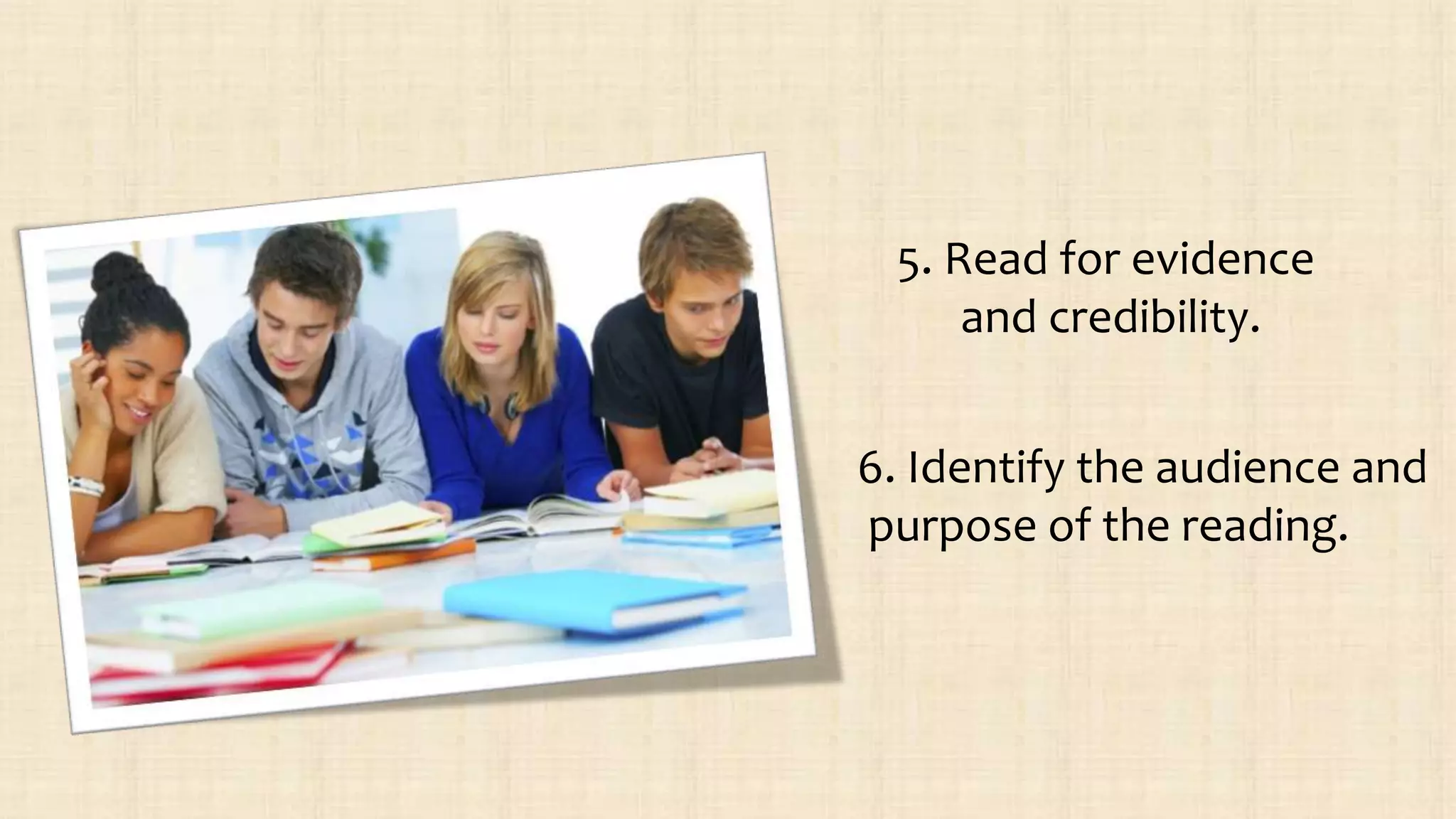 5. Read for evidence
and credibility.
6. Identify the audience and
purpose of the reading.
 