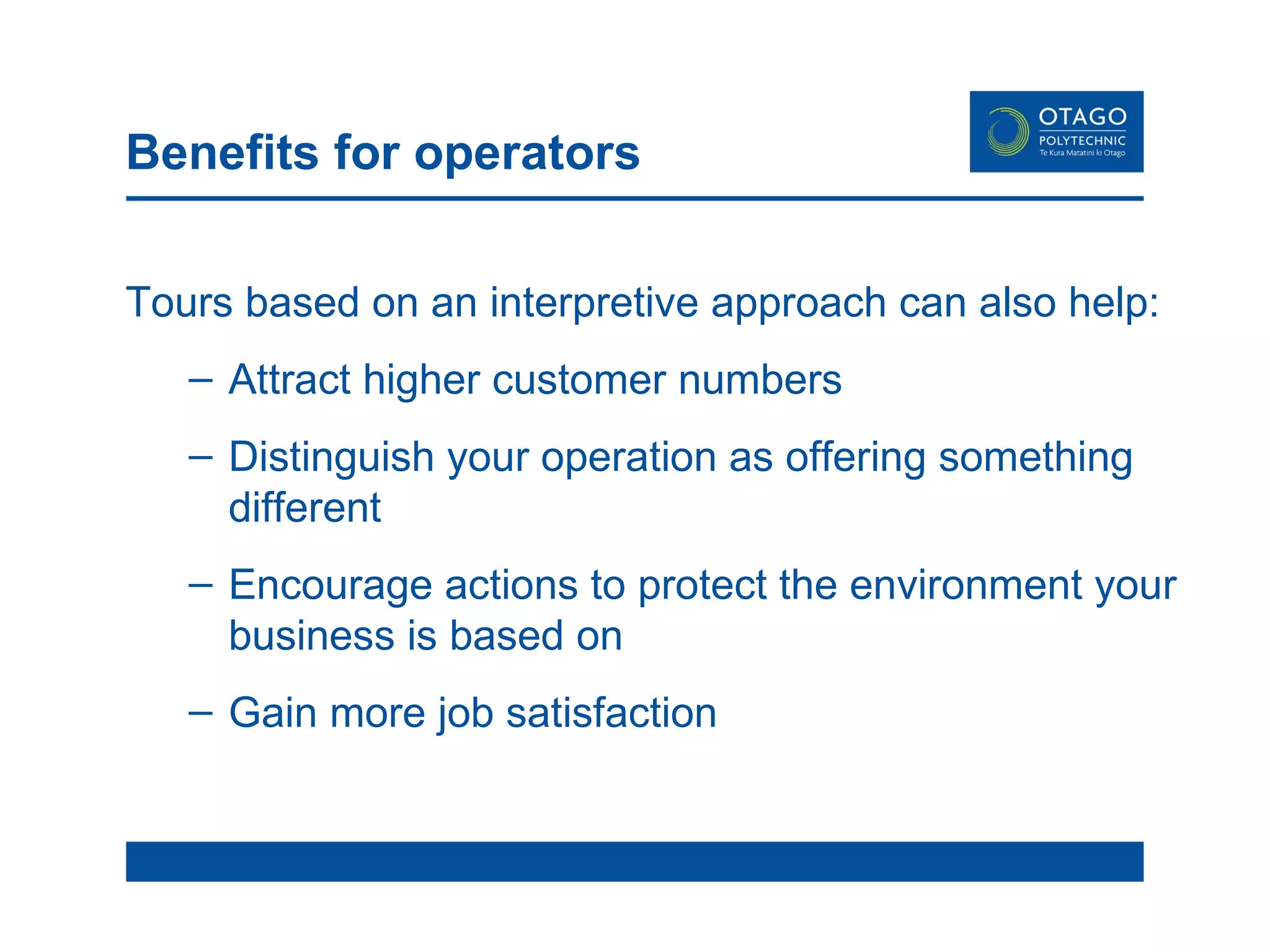 Benefits for operators Tours based on an interpretive approach can also help:  Attract higher customer numbers Distinguish your operation as offering something different Encourage actions to protect the environment your business is based on Gain more job satisfaction 