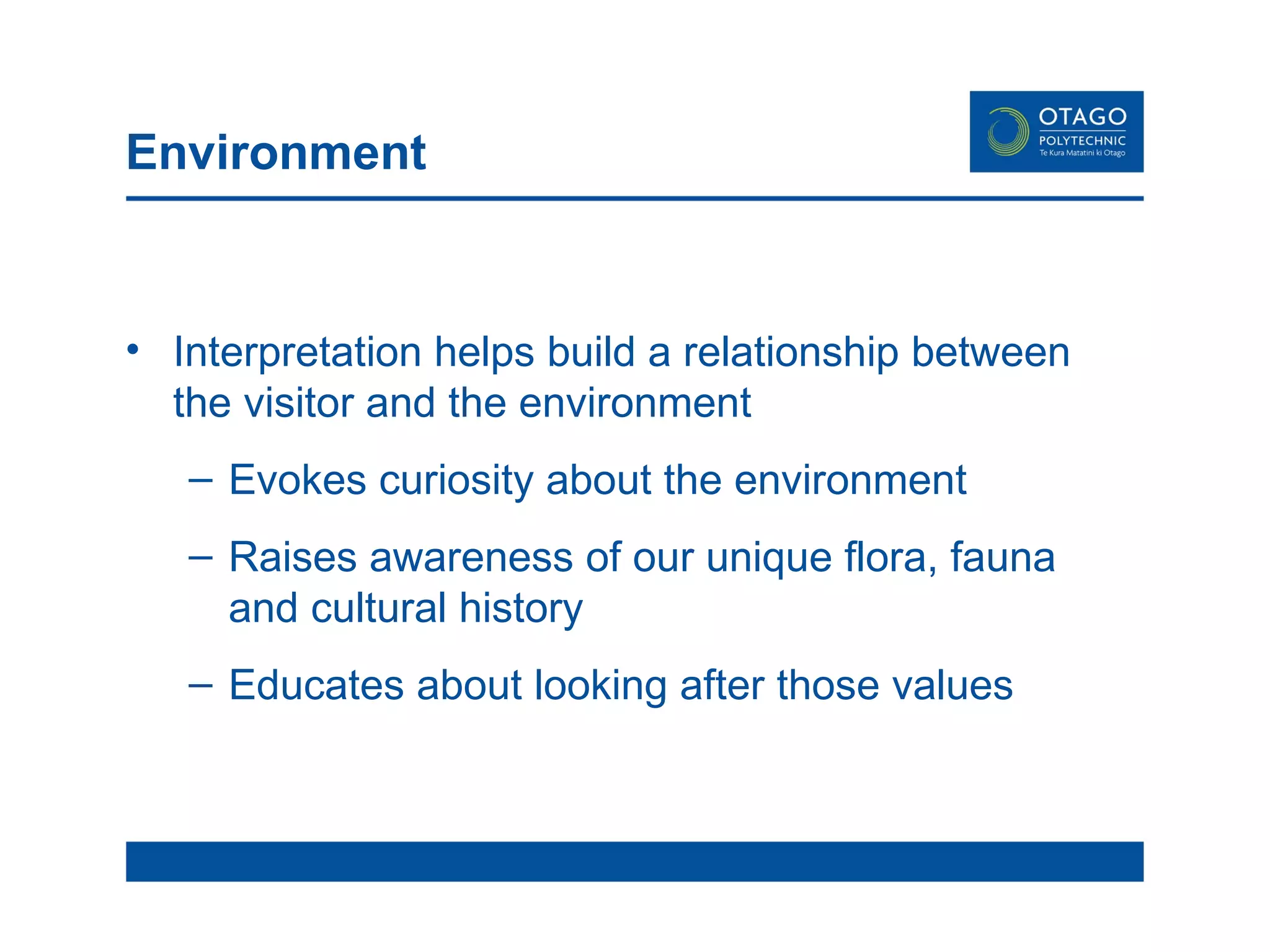 Environment Interpretation helps build a relationship between the visitor and the environment Evokes curiosity about the environment Raises awareness of our unique flora, fauna and cultural history Educates about looking after those values 