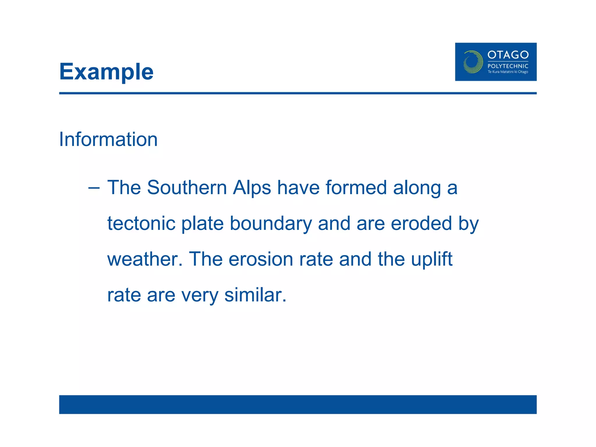 Example Information The Southern Alps have formed along a tectonic plate boundary and are eroded by weather. The erosion rate and the uplift rate are very similar. 