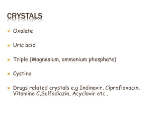 CRYSTALS
 Oxalate
 Uric acid
 Triple (Magnesium, ammonium phosphate)
 Cystine
 Drugs related crystals e.g Indinavir, Ciprofloxacin,
Vitamine C,Sulfadiazin, Acyclovir etc..
 