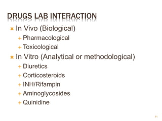 DRUGS LAB INTERACTION
 In Vivo (Biological)
 Pharmacological
 Toxicological
 In Vitro (Analytical or methodological)
 Diuretics
 Corticosteroids
 INH/Rifampin
 Aminoglycosides
 Quinidine
11
 