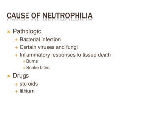 CAUSE OF NEUTROPHILIA
 Pathologic
 Bacterial infection
 Certain viruses and fungi
 Inflammatory responses to tissue death
 Burns
 Snake bites
 Drugs
 steroids
 lithium
 