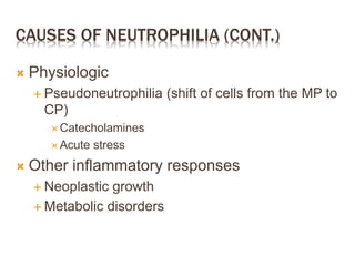CAUSES OF NEUTROPHILIA (CONT.)
 Physiologic
 Pseudoneutrophilia (shift of cells from the MP to
CP)
 Catecholamines
 Acute stress
 Other inflammatory responses
 Neoplastic growth
 Metabolic disorders
 