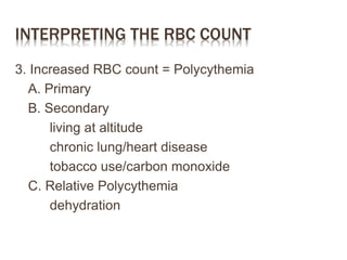 INTERPRETING THE RBC COUNT
3. Increased RBC count = Polycythemia
A. Primary
B. Secondary
living at altitude
chronic lung/heart disease
tobacco use/carbon monoxide
C. Relative Polycythemia
dehydration
 
