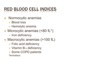 RED BLOOD CELL INDICES
 Normocytic anemias
 Blood loss
 Hemolytic anemia
 Microcytic anemias (<80 fL*)
 Iron deficiency
 Macrocytic anemias (>100 fL)
 Folic acid deficiency
 Vitamin B12 deficiency
 Some COPD patients
*femtoliters
 