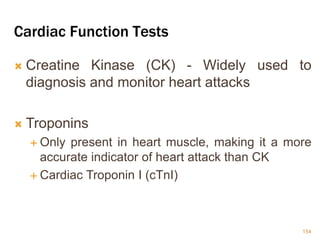 Cardiac Function Tests
 Creatine Kinase (CK) - Widely used to
diagnosis and monitor heart attacks
 Troponins
 Only present in heart muscle, making it a more
accurate indicator of heart attack than CK
 Cardiac Troponin I (cTnI)
154
 