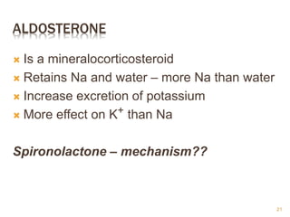 ALDOSTERONE
 Is a mineralocorticosteroid
 Retains Na and water – more Na than water
 Increase excretion of potassium
 More effect on K+ than Na
Spironolactone – mechanism??
21
 