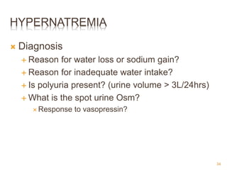 HYPERNATREMIA
 Diagnosis
 Reason for water loss or sodium gain?
 Reason for inadequate water intake?
 Is polyuria present? (urine volume > 3L/24hrs)
 What is the spot urine Osm?
 Response to vasopressin?
34
 