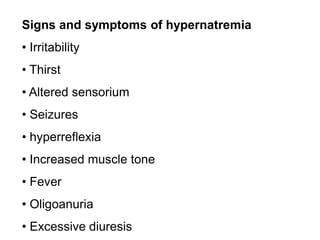 Signs and symptoms of hypernatremia
• Irritability
• Thirst
• Altered sensorium
• Seizures
• hyperreflexia
• Increased muscle tone
• Fever
• Oligoanuria
• Excessive diuresis
 