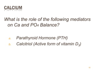 CALCIUM
What is the role of the following mediators
on Ca and PO4 Balance?
a. Parathyroid Hormone (PTH)
b. Calcitriol (Active form of vitamin D3)
52
 