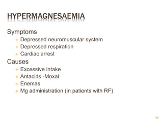 HYPERMAGNESAEMIA
Symptoms
 Depressed neuromuscular system
 Depressed respiration
 Cardiac arrest
Causes
 Excessive intake
 Antacids -Moxal
 Enemas
 Mg administration (in patients with RF)
69
 