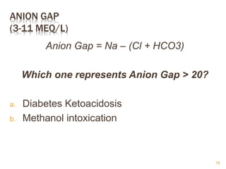 ANION GAP
(3-11 MEQ/L)
Anion Gap = Na – (Cl + HCO3)
Which one represents Anion Gap > 20?
a. Diabetes Ketoacidosis
b. Methanol intoxication
75
 
