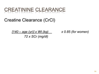 CREATININE CLEARANCE
Creatine Clearance (CrCl)
[140 – age (yr)] x Wt (kg) x 0.85 (for women)
72 x SCr (mg/dl)
84
 
