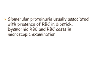  Glomerular proteinuria usually associated
with presence of RBC in dipstick,
Dysmorhic RBC and RBC casts in
microscopic examination
 