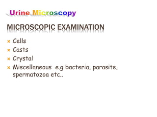 MICROSCOPIC EXAMINATION
 Cells
 Casts
 Crystal
 Miscellaneous e.g bacteria, parasite,
spermatozoa etc..
 