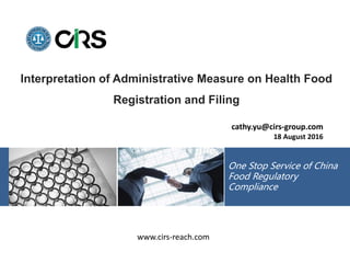 www.cirs-reach.com
One Stop Service of China
Food Regulatory
Compliance
Interpretation of Administrative Measure on Health Food
Registration and Filing
cathy.yu@cirs-group.com
18 August 2016
 