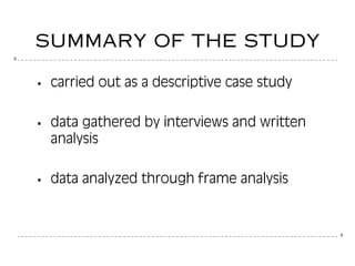 3
3
SUMMARY OF THE STUDY
carried out as a descriptive case study
data gathered by interviews and written
analysis
data analyzed through frame analysis
 