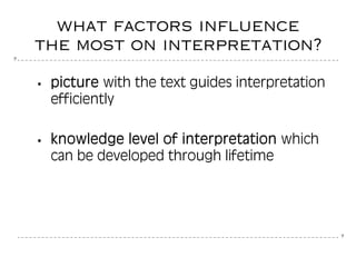 7
7
what factors influence
the most on interpretation?
picture with the text guides interpretation
efficiently
knowledge level of interpretation which
can be developed through lifetime
 