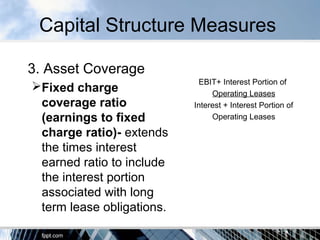Capital Structure Measures
3. Asset Coverage
Fixed charge
coverage ratio
(earnings to fixed
charge ratio)- extends
the times interest
earned ratio to include
the interest portion
associated with long
term lease obligations.
EBIT+ Interest Portion of
Operating Leases
Interest + Interest Portion of
Operating Leases
 
