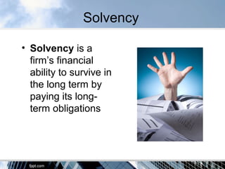 Solvency
• Solvency is a
firm’s financial
ability to survive in
the long term by
paying its long-
term obligations
 
