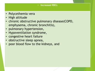 • Increased RBCs
• Polycethemia vera
• High altitude
• chronic obstructive pulmonary disease(COPD,
emphysema, chronic bronchitis),
• pulmonary hypertension,
• Hypoventilation syndrome,
• congestive heart failure
• obstructive sleep apnea,
• poor blood flow to the kidneys, and
 
