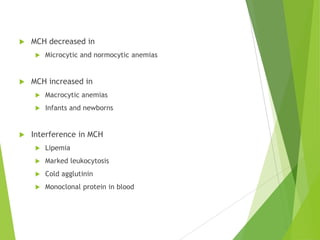  MCH decreased in
 Microcytic and normocytic anemias
 MCH increased in
 Macrocytic anemias
 Infants and newborns
 Interference in MCH
 Lipemia
 Marked leukocytosis
 Cold agglutinin
 Monoclonal protein in blood
 