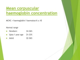 Mean corpuscular
haemoglobin concentration
MCHC = haemoglobin/ haematocrit x 10
Normal range
 Newborn 34-36%
 Upto 1 year age 31-33%
 Adult 32-36%
 