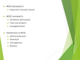  MCHC decreased in
 Hypocromic microcytic anemia
 MCHC increased in
 Heridietery spherocytosis
 Infant and newborns
 Autoagglutinations
 Interference in MCHC
 Marked leukocytosis
 Haemolysis
 Cold aggutinins
 Rouleaux
 