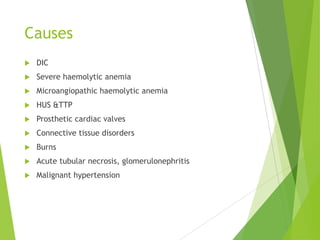 Causes
 DIC
 Severe haemolytic anemia
 Microangiopathic haemolytic anemia
 HUS &TTP
 Prosthetic cardiac valves
 Connective tissue disorders
 Burns
 Acute tubular necrosis, glomerulonephritis
 Malignant hypertension
 