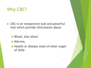 Why CBC?
 CBC is an inexpensive tool and powerful
tool which provide information about
 Blood, also about
 Marrow,
 Health or disease state of other organ
of body
 