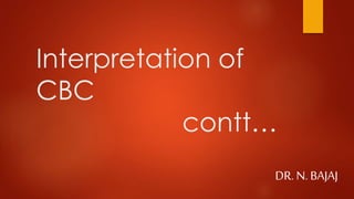 Interpretation of
CBC
contt…
DR. N. BAJAJ
 