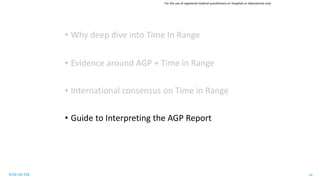 RTM ON TIR 10
• Why deep dive into Time In Range
• Evidence around AGP + Time in Range
• International consensus on Time in Range
• Guide to Interpreting the AGP Report
For the use of registered medical practitioners or hospitals or laboratories only
 