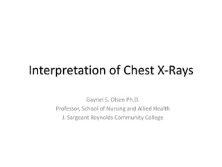 Interpretation of Chest X-Rays Gaynel S. Olsen Ph.D. Professor, School of Nursing and Allied Health J. Sargeant Reynolds Community College 