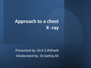 Approach to a chest
X -ray
Presented by :Dr.K.S.Rithwik
Moderated by :Dr.Sathiq Ali
 