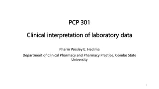 PCP 301
Clinical interpretation of laboratory data
Pharm Wesley E. Hedima
Department of Clinical Pharmacy and Pharmacy Practice, Gombe State
University
1
 