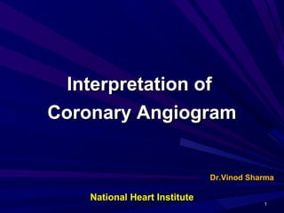 Interpretation ofInterpretation of
Coronary AngiogramCoronary Angiogram
Dr.Vinod SharmaDr.Vinod Sharma
11
National Heart InstituteNational Heart Institute
 