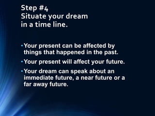 Step #4
Situate your dream
in a time line.
•Your present can be affected by
things that happened in the past.
•Your present will affect your future.
•Your dream can speak about an
immediate future, a near future or a
far away future.
 