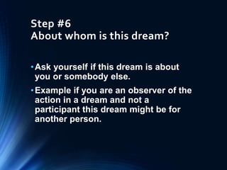 Step #6
About whom is this dream?
•Ask yourself if this dream is about
you or somebody else.
•Example if you are an observer of the
action in a dream and not a
participant this dream might be for
another person.
 
