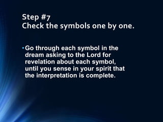 Step #7
Check the symbols one by one.
•Go through each symbol in the
dream asking to the Lord for
revelation about each symbol,
until you sense in your spirit that
the interpretation is complete.
 