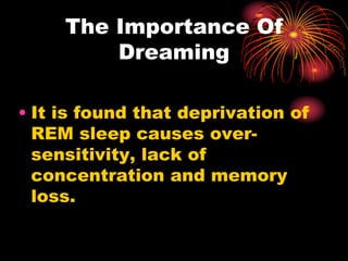 The Importance Of
Dreaming
• It is found that deprivation of
REM sleep causes over-
sensitivity, lack of
concentration and memory
loss.
 