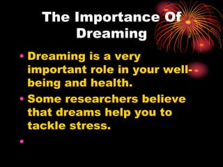 The Importance Of
Dreaming
• Dreaming is a very
important role in your well-
being and health.
• Some researchers believe
that dreams help you to
tackle stress.
•
 