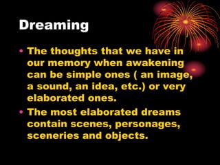 Dreaming
• The thoughts that we have in
our memory when awakening
can be simple ones ( an image,
a sound, an idea, etc.) or very
elaborated ones.
• The most elaborated dreams
contain scenes, personages,
sceneries and objects.
 