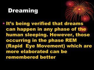 Dreaming
• It’s being verified that dreams
can happen in any phase of the
human sleeping. However, those
occurring in the phase REM
(Rapid Eye Movement) which are
more elaborated can be
remembered better
 