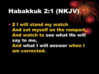Habakkuk 2:1 (NKJV)
• 2 I will stand my watch
And set myself on the rampart,
And watch to see what He will
say to me,
And what I will answer when I
am corrected.
 