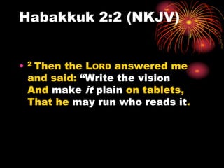Habakkuk 2:2 (NKJV)
• 2 Then the LORD answered me
and said: “Write the vision
And make it plain on tablets,
That he may run who reads it.
 