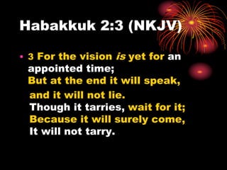 Habakkuk 2:3 (NKJV)
• 3 For the vision is yet for an
appointed time;
But at the end it will speak,
and it will not lie.
Though it tarries, wait for it;
Because it will surely come,
It will not tarry.
 