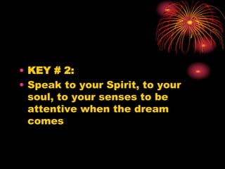 • KEY # 2:
• Speak to your Spirit, to your
soul, to your senses to be
attentive when the dream
comes
 
